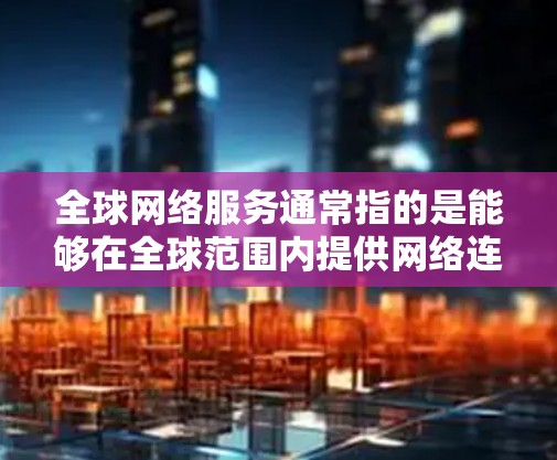 全球网络服务通常指的是能够在全球范围内提供网络连接的服务。以下是一些主要的概念和特点