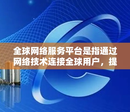 全球网络服务平台是指通过网络技术连接全球用户,提供多样化的网络服务的平台。这些平台通常覆盖全球范围内的用户,并通过多种网络技术来实现服务的覆盖和连接。以下是对全球网络服务平台的详细介绍 全球网络服务平台是指通过网络技术连接全球用户,提供多样化的网络服务的平台。这些平台通常覆盖全球范围内的用户,并通过多种网络技术来实现服务的覆盖和连接。以下是对全球网络服务平台的详细介绍