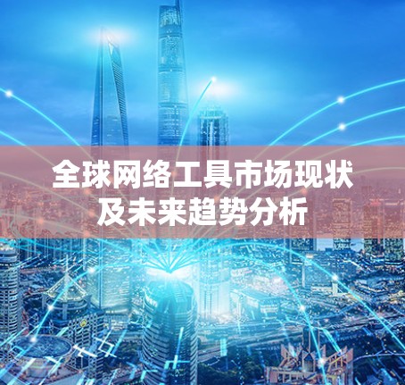 全球网络工具市场现状及未来趋势分析 全球网络工具市场现状及未来趋势分析