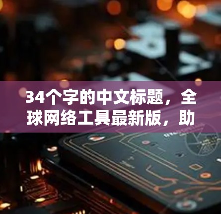 34个字的中文标题,全球网络工具最新版,助力高效高效高效! 34个字的中文标题,全球网络工具最新版,助力高效高效高效!