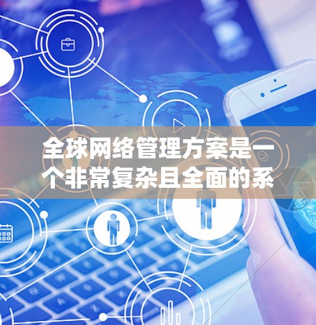全球网络管理方案是一个非常复杂且全面的系统，涉及多个领域和环节。以下是一些关键的方面，供您参考