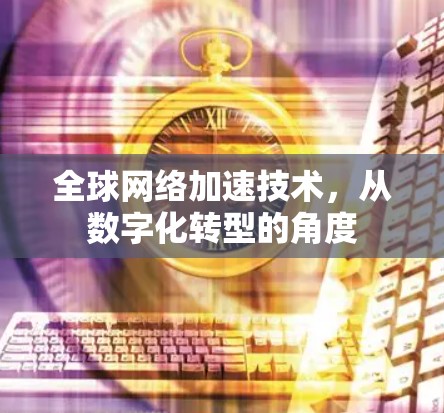 全球网络加速技术,从数字化转型的角度 全球网络加速技术,从数字化转型的角度