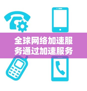 全球网络加速服务通过加速服务器将本地设备连接到远程网络，利用加速技术提高数据传输速度。以下是关于这些服务的详细介绍