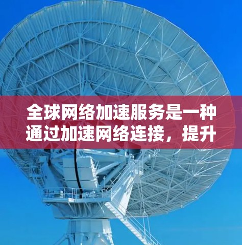 全球网络加速服务是一种通过加速网络连接，提升视频、音频或文件传输速度的技术。这些服务通常基于缓存技术和缓存缓存策略，旨在减少网络延迟并提高下载速度。以下是关于全球网络加速服务体验与速度的分析