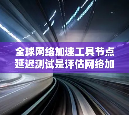 全球网络加速工具节点延迟测试是评估网络加速工具性能的重要方法。延迟测试可以帮助发现网络加速工具可能存在的问题，优化用户的网络体验。以下是对全球网络加速工具节点延迟测试的分析