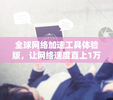 全球网络加速工具体验版,让网络速度直上1万! 全球网络加速工具体验版,让网络速度直上1万!