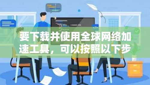 要下载并使用全球网络加速工具,可以按照以下步骤进行 要下载并使用全球网络加速工具,可以按照以下步骤进行