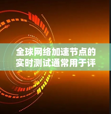 全球网络加速节点的实时测试通常用于评估、优化和配置网络性能。这些节点包括但不限于