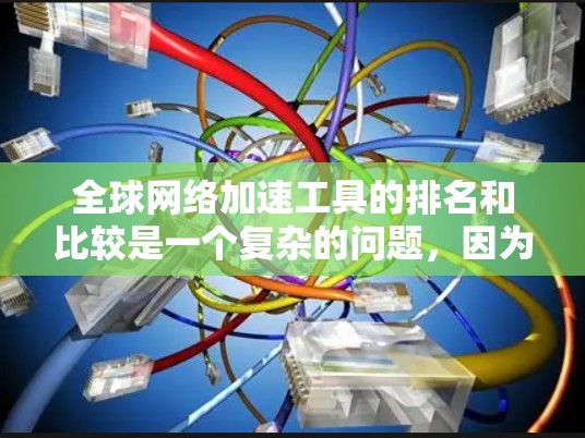 全球网络加速工具的排名和比较是一个复杂的问题，因为不同的平台和工具有不同的特点和功能。然而，我可以提供一些通用的网络加速工具推荐和一些常见的比较标准，帮助你了解全球网络加速排行