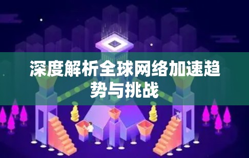 深度解析全球网络加速趋势与挑战 深度解析全球网络加速趋势与挑战