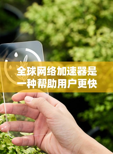 全球网络加速器是一种帮助用户更快连接到互联网的工具，广泛应用于移动设备上。以下是对全球网络加速器的详细总结