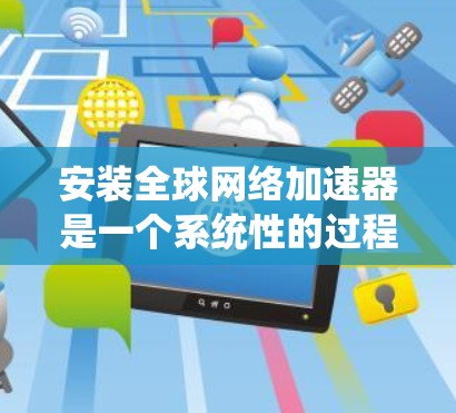 安装全球网络加速器是一个系统性的过程,需要遵循以下步骤,确保顺利完成。以下是一个详细的安装教程 安装全球网络加速器是一个系统性的过程,需要遵循以下步骤,确保顺利完成。以下是一个详细的安装教程
