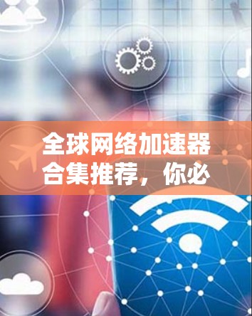 全球网络加速器合集推荐,你必须知道的高效工具工具 全球网络加速器合集推荐,你必须知道的高效工具工具