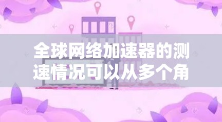 全球网络加速器的测速情况可以从多个角度进行分析，以下是一些关键点