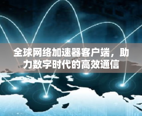 全球网络加速器客户端,助力数字时代的高效通信 全球网络加速器客户端,助力数字时代的高效通信