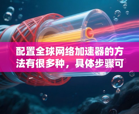 配置全球网络加速器的方法有很多种,具体步骤可能会因加速器的类型和功能而有所不同。以下是一些常见的全球网络加速器的配置方法 配置全球网络加速器的方法有很多种,具体步骤可能会因加速器的类型和功能而有所不同。以下是一些常见的全球网络加速器的配置方法