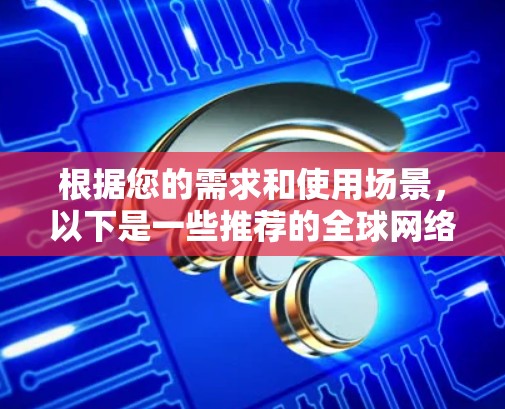 根据您的需求和使用场景，以下是一些推荐的全球网络加速器，并根据不同的需求进行分类