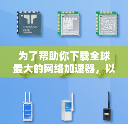 为了帮助你下载全球最大的网络加速器，以下是一个详细的步骤指南