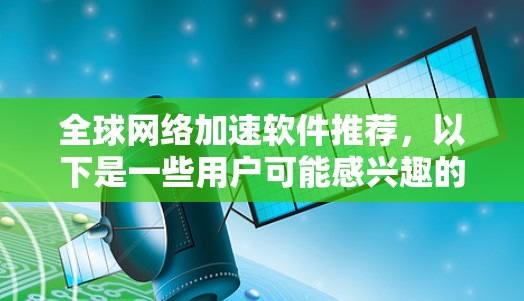 全球网络加速软件推荐，以下是一些用户可能感兴趣的软件推荐，涵盖缓存管理、连接速度提升、设备隔离和自动连接等功能
