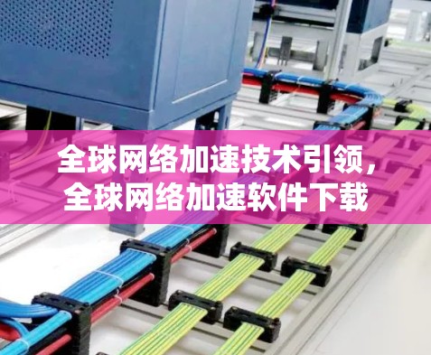 全球网络加速技术引领，全球网络加速软件下载