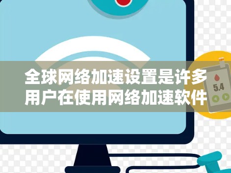 全球网络加速设置是许多用户在使用网络加速软件时需要关注的一个重要问题。以下是一个详细的教程,帮助您了解如何正确配置和管理全球网络加速设置 全球网络加速设置是许多用户在使用网络加速软件时需要关注的一个重要问题。以下是一个详细的教程,帮助您了解如何正确配置和管理全球网络加速设置