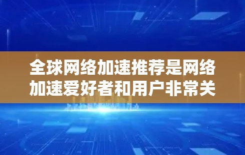 全球网络加速推荐是网络加速爱好者和用户非常关注的话题,因为加速网络可以显著提升网页加载速度和生产力。以下是一些全球知名的网络加速软件推荐,供您参考 全球网络加速推荐是网络加速爱好者和用户非常关注的话题,因为加速网络可以显著提升网页加载速度和生产力。以下是一些全球知名的网络加速软件推荐,供您参考