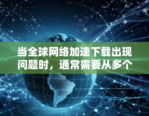 当全球网络加速下载出现问题时，通常需要从多个角度排查和解决。以下是逐步的解决方案
