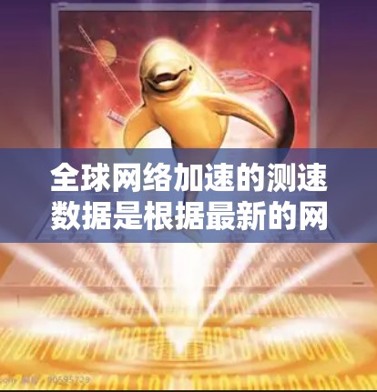 全球网络加速的测速数据是根据最新的网络分析报告和数据来源得出的，以下是一些关键信息