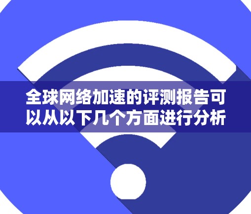全球网络加速的评测报告可以从以下几个方面进行分析 全球网络加速的评测报告可以从以下几个方面进行分析