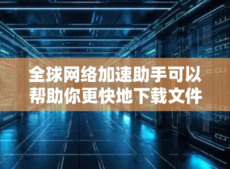 全球网络加速助手可以帮助你更快地下载文件、处理任务或进行在线操作。以下是一些可以帮助你找到和使用网络加速助手的方法