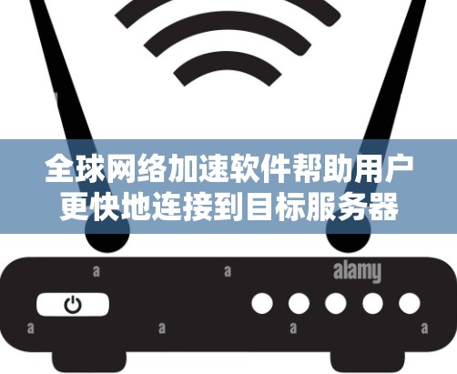 全球网络加速软件帮助用户更快地连接到目标服务器。以下是一些常见的全球网络加速软件及其特点