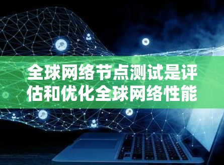全球网络节点测试是评估和优化全球网络性能的重要方法，以下是详细的步骤和建议