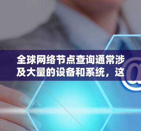 全球网络节点查询通常涉及大量的设备和系统,这些设备分布在世界各地。以下是一些常见的全球网络节点类型及其特点 全球网络节点查询通常涉及大量的设备和系统,这些设备分布在世界各地。以下是一些常见的全球网络节点类型及其特点