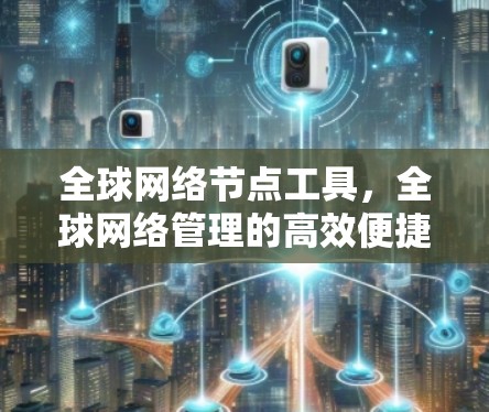 全球网络节点工具，全球网络管理的高效便捷与强大强大