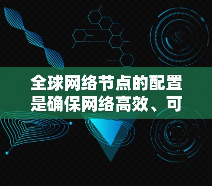 全球网络节点的配置是确保网络高效、可靠并灵活扩展的关键步骤。以下是一些通常涉及的配置步骤和考虑因素