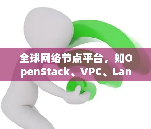 全球网络节点平台，如OpenStack、VPC、LanQube和Nagios，是用于管理云服务器、网络基础设施和容器应用的重要工具。以下是这些平台的详细介绍