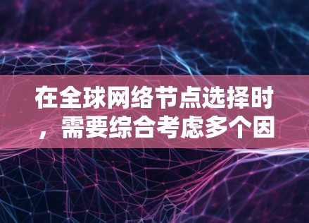 在全球网络节点选择时，需要综合考虑多个因素以实现高效的网络性能和可靠性的网络服务。以下是一个分步骤的建议