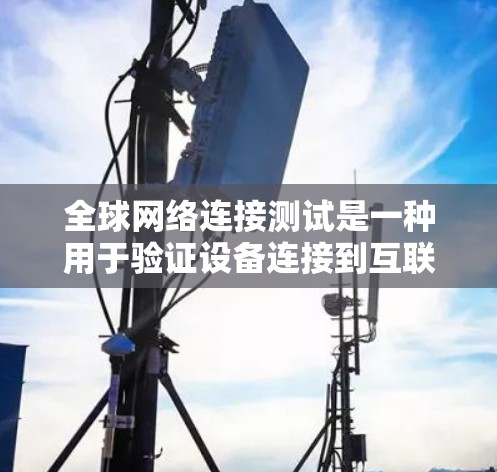 全球网络连接测试是一种用于验证设备连接到互联网的能力和性能的测试方法。通过测试，可以确保设备能够正常工作，并且网络连接稳定、快速。以下是关于全球网络连接测试的一些关键点