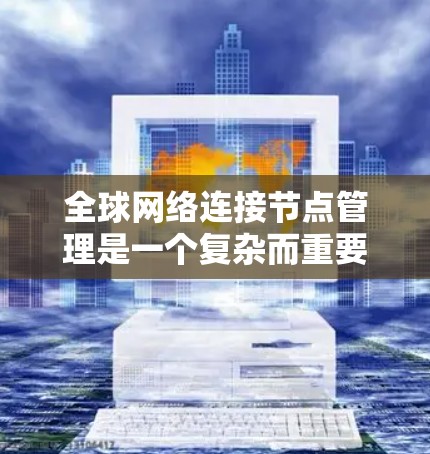 全球网络连接节点管理是一个复杂而重要的任务,涉及多个技术领域和策略。以下是对该领域的一些关键点和步骤的总结 全球网络连接节点管理是一个复杂而重要的任务,涉及多个技术领域和策略。以下是对该领域的一些关键点和步骤的总结
