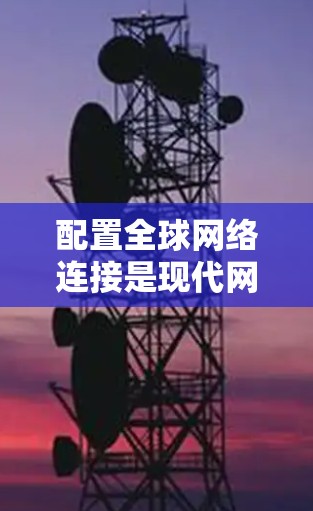 配置全球网络连接是现代网络管理的一个重要工具，可以帮助您连接到多个设备或网络。以下是一个详细的指南，帮助您顺利配置全球网络连接