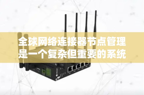 全球网络连接器节点管理是一个复杂但重要的系统,涉及多个步骤和细节。以下是对该主题的详细总结和建议 全球网络连接器节点管理是一个复杂但重要的系统,涉及多个步骤和细节。以下是对该主题的详细总结和建议