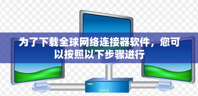 为了下载全球网络连接器软件,您可以按照以下步骤进行 为了下载全球网络连接器软件,您可以按照以下步骤进行