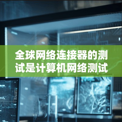全球网络连接器的测试是计算机网络测试的重要组成部分，通常用于测试设备是否能够连接到网络、是否能够正常传输数据、以及设备是否处于良好状态。以下是一些常见的全球网络连接器测试步骤和注意事项