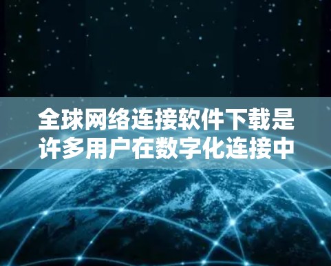 全球网络连接软件下载是许多用户在数字化连接中常见的需求。以下是一些常见的全球网络连接软件及其下载方法