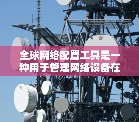 全球网络配置工具是一种用于管理网络设备在全局网络中的连接配置的软件。以下是使用该工具的详细步骤