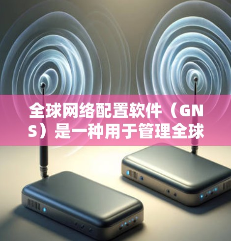 全球网络配置软件(GNS)是一种用于管理全球网络设备的软件,旨在确保设备间的通信安全。以下是其关键功能及其概述 全球网络配置软件(GNS)是一种用于管理全球网络设备的软件,旨在确保设备间的通信安全。以下是其关键功能及其概述