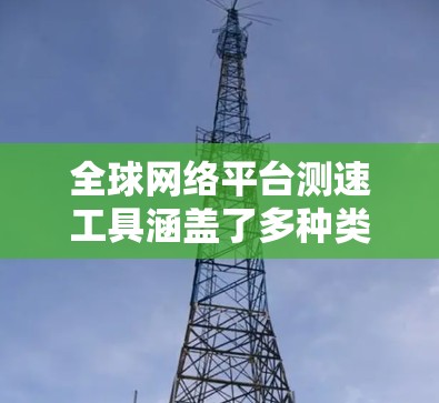 全球网络平台测速工具涵盖了多种类型,以下是一个有条理的总结 全球网络平台测速工具涵盖了多种类型,以下是一个有条理的总结