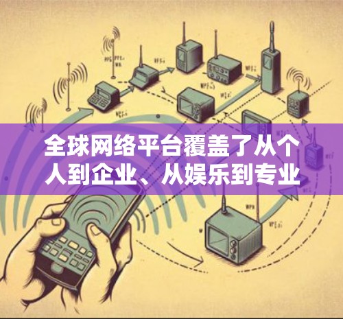 全球网络平台覆盖了从个人到企业、从娱乐到专业软件等多个领域,以下是全球主要的网络平台分类 全球网络平台覆盖了从个人到企业、从娱乐到专业软件等多个领域,以下是全球主要的网络平台分类