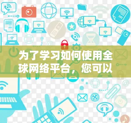 为了学习如何使用全球网络平台,您可以按照以下步骤进行 为了学习如何使用全球网络平台,您可以按照以下步骤进行