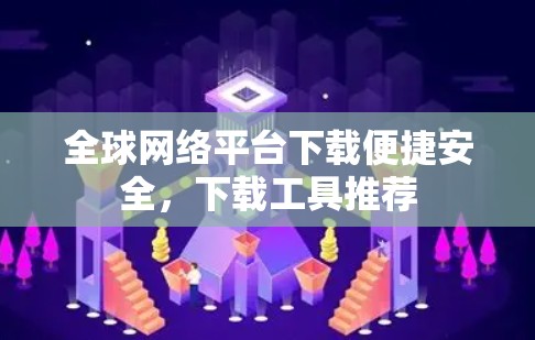 全球网络平台下载便捷安全，下载工具推荐